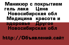 Маникюр с покрытием гель лака  › Цена ­ 500 - Новосибирская обл. Медицина, красота и здоровье » Другое   . Новосибирская обл.